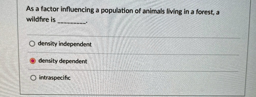 As a factor influencing a population of animals living in a forest, a
wildfire is .

? density independent
? density dependent
? intraspecific