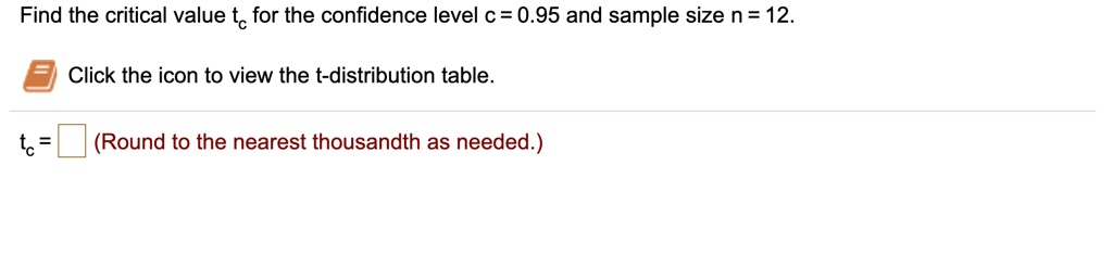 Find the critical value tc for the confidence level c = 0.95 and sample size n = 12.
Click the icon to view the t-distribution table.
tc = (Round to the nearest thousandth as needed.)