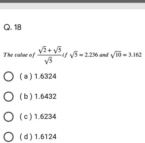 Q. 18
The value of (√(2) + √(5))/(√(5)) if √(5) = 2.236 and √(10) = 3.162
(a) 1.6324
(b) 1.6432
(c) 1.6234
(d) 1.6124