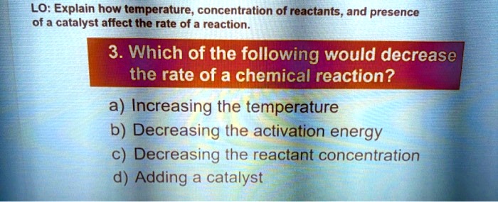 lo explain how temperature concentration of reactants and presence of a catalyst affect the rate of a reaction 3 which of the following would decrease the rate of a chemical reaction a incre 73156