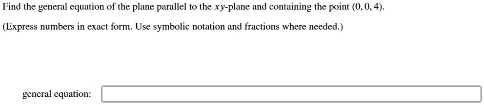 find the general equation of the plane parallel to the xy plane and containing the point 0 0 4 express numbers in exact form use symbolic notation and fractions where needed general equation 94203