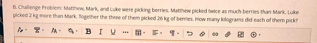 B. Challenge Problem: Matthew, Mark, and Luke were picking berries. Matthew picked twice as much berries than Mark. Luke picked 2 kg more than Mark. Together the three of them picked 26 kg of berries. How many kilograms did each of them pick?