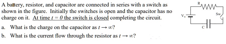 A battery, resistor, and capacitor are connected in series with a switch as shown in the figure. Initially the switches is open and the capacitor has no charge on it. At time t = 0 the switch is closed completing the circuit. a. What is the charge on the capacitor as t ? ?? b. What is the current flow through the resistor as t ? ??