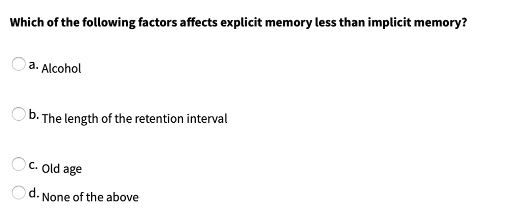 Which of the following factors affects explicit memory less than implicit memory?
a. Alcohol
b. The length of the retention interval
c. Old age
d. None of the above