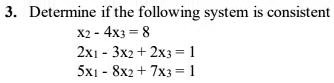 3. Determine if the following system is consistent
x2 - 4x3 = 8
2x1 - 3x2 + 2x3 = 1
5x1 - 8x2 + 7x3 = 1