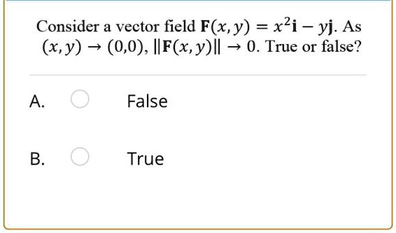 Consider a vector field F(x, y) = x²i – yj. As (x, y) ? (0,0), ||F(x, y)|| ? 0. True or false?

A. False
B. True