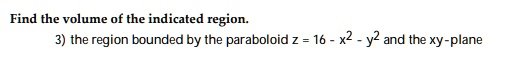 Find the volume of the indicated region.
3) the region bounded by the paraboloid z = 16 - x^2 - y^2 and the xy-plane