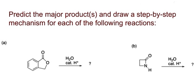 Predict the major product(s) and draw a step-by-step mechanism for each of the following reactions:
(a)
O
O
H2O
cat. H+
?
(b)
O
N
H
H2O
cat. H+
?
