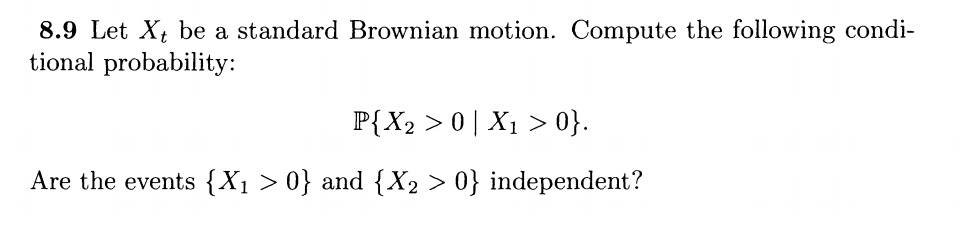 8.9 Let Xt be a standard Brownian motion. Compute the following conditional probability:

PX2 > 0 | X1 > 0.

Are the events X1 > 0 and X2 > 0 independent?