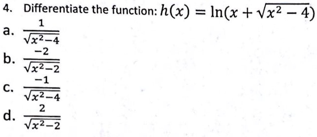 4. Differentiate the function: h(x) = ln(x + √(x^2 - 4))
a. (1)/(√(x^2 - 4))
b. (-2)/(√(x^2 - 2))
c. (-1)/(√(x^2 - 4))
d. (2)/(√(x^2 - 2))