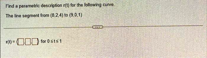 Find a parametric description r(t) for the following curve.
The line segment from (8,2,4) to (9,0,1)
r(t) =    for 0 ≤t ≤1