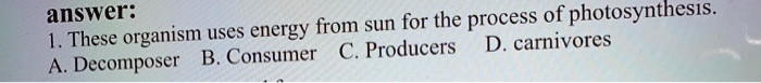 answer:
1. These organism uses energy from sun for the process of photosynthesis.
A. Decomposer B. Consumer C. Producers D. carnivores