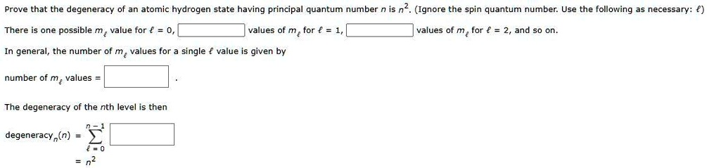 Prove that the degeneracy of an atomic hydrogen state having principal quantum number n is n^2. (Ignore the spin quantum number. Use the following as necessary: l)
There is one possible ml value for l = 0, values of ml for l = 1, values of ml for l = 2, and so on.
In general, the number of ml values for a single l value is given by
number of ml values =
.
The degeneracy of the nth level is then
degeneracyn(n) = ? (l=0 to n-1)
= n^2