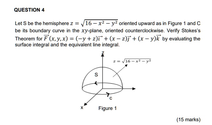 Solved Question 4 Let S Be The Hemisphere 2 16 X2 Y2 Oriented Upward As In Figure And C Be Its Boundary Curve In The Xy Plane Oriented Counterclockwise Verify