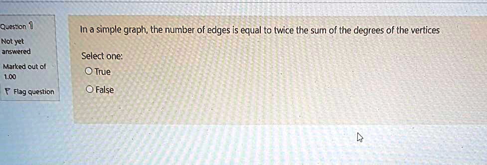 In a simple graph, the number of edges is equal to twice the sum of the degrees of the vertices

Select one:
True
False