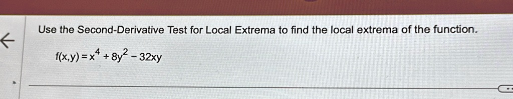 Use the Second-Derivative Test for Local Extrema to find the local extrema of the function.
f(x,y) = x^4 + 8y^2 - 32xy