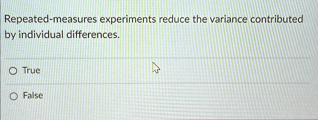 Repeated-measures experiments reduce the variance contributed by individual differences.
O True
O False