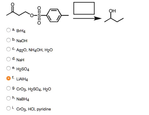 a. BrH4
b. NaOH
c. Ag2O, NH4OH, H2O
d. NaH
e. H2SO4
f. LiAlH4
g. CrO3, H2SO4, H2O
h. NaBH4
i. CrO3, HCl, pyridine