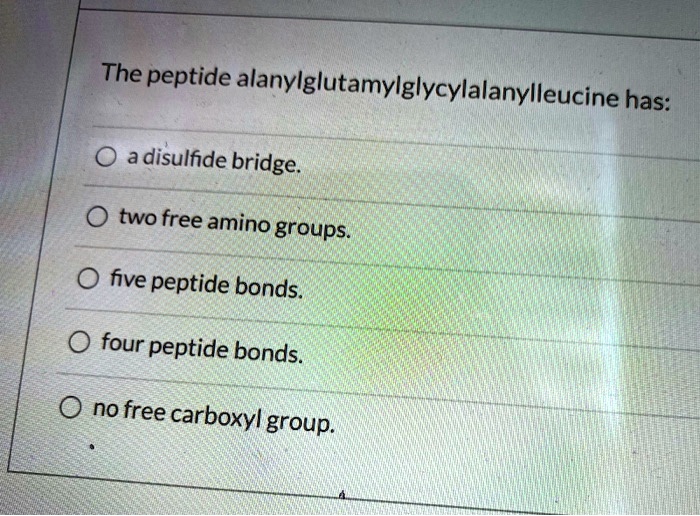 The peptide alanylglutamylglycylalanylleucine has:
a disulfide bridge.
two free amino groups.
five peptide bonds.
four peptide bonds.
no free carboxyl group.