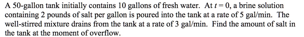 A 50-gallon tank initially contains 10 gallons of fresh water. At t = 0, a brine solution containing 2 pounds of salt per gallon is poured into the tank at a rate of 5 gal/min. The well-stirred mixture drains from the tank at a rate of 3 gal/min. Find the amount of salt in the tank at the moment of overflow.