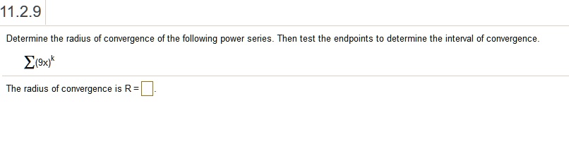 Determine the radius of convergence of the following power series. Then test the endpoints to determine the interval of convergence.
sum (9x)^k
The radius of convergence is R =