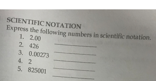 SCIENTIFIC NOTATION
Express the following numbers in scientific notation.
1. 2.00
2. 426
3. 0.00273
4. 2
5. 825001