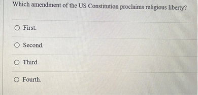 Which amendment of the US Constitution proclaims religious liberty?
First.
Second.
Third.
Fourth.