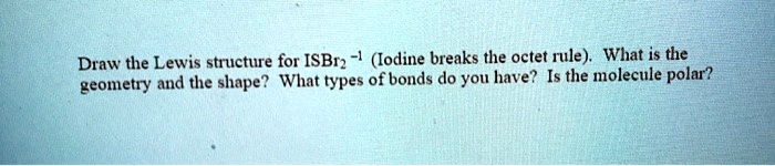 Draw the Lewis structure for ISBr2 -1 (Iodine breaks the octet rule). What is the geometry and the shape? What types of bonds do you have? Is the molecule polar?