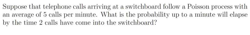 Suppose that telephone calls arriving at a switchboard follow a Poisson process with an average of 5 calls per minute. What is the probability up to a minute will elapse by the time 2 calls have come into the switchboard?