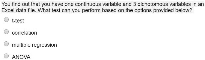 You find out that you have one continuous variable and 3 dichotomous variables in an Excel data file. What test can you perform based on the options provided below?
t-test
correlation
multiple regression
ANOVA