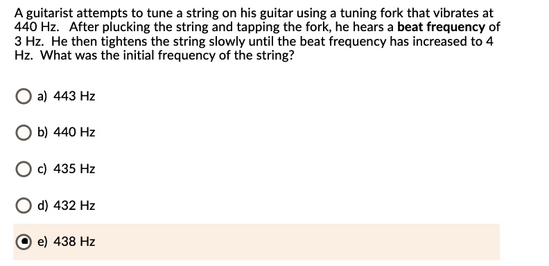 estrecho al exilio alquitrán SOLVED: A guitarist attempts to tune a string on his guitar using a tuning  fork that vibrates at 440 Hz After plucking the string and tapping the  fork; he hears a beat