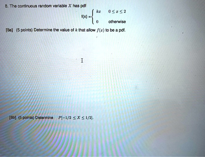 8. The continuous random variable X has pdf
f(x) = 
kx 0 <= x <= 2
0 otherwise
[8a] (5 points) Determine the value of k that allow f(x) to be a pdf.
[8b] (5 points) Determine P[-1/2 <= X <= 1/2].