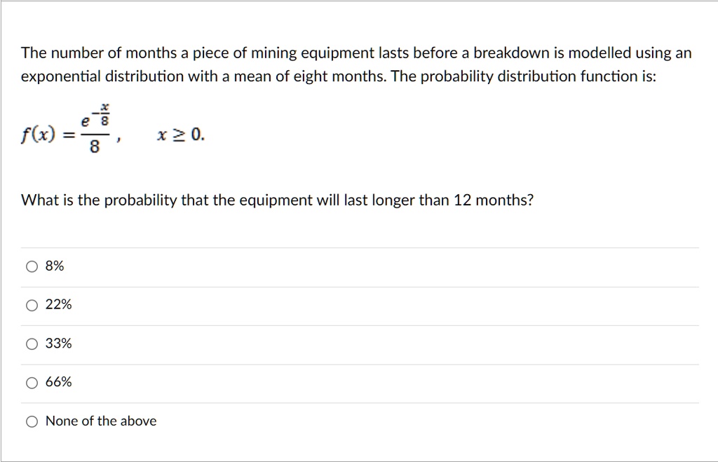 the number of months a piece of mining equipment lasts before a breakdown is modelled using an exponential distribution with a mean of eight months the probability distribution function is f 45428