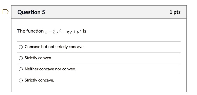 The function z = 2x^2 - xy + y^2 is
Concave but not strictly concave.
Strictly convex.
Neither concave nor convex.
Strictly concave.