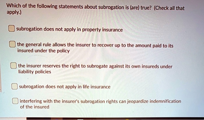 which of the following statements about subrogation is are true check all that apply subrogation does not apply in property insurance the general rule allows the insurer to recover up to the 27719