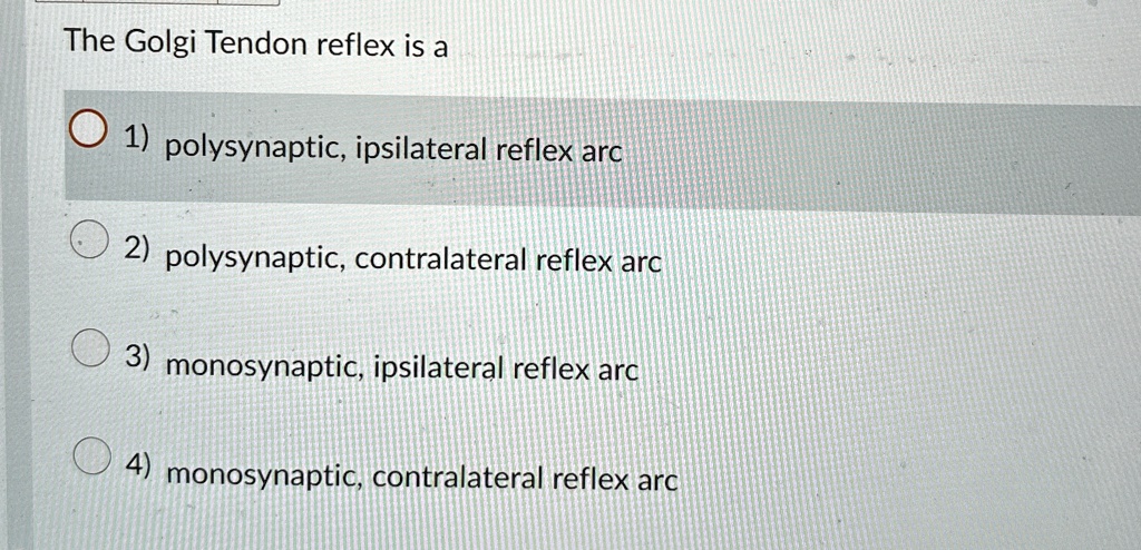 The Golgi Tendon reflex is a
1) polysynaptic, ipsilateral reflex arc
2) polysynaptic, contralateral reflex arc
3) monosynaptic, ipsilateral reflex arc
4) monosynaptic, contralateral reflex arc
