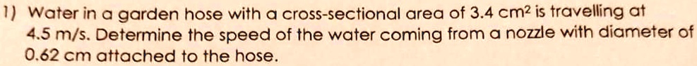 Water in a garden hose with a cross-sectional area of 3.4 cm² is travelling at 4.5 m/s. Determine the speed of the water coming from a nozzle with diameter of 0.62 cm attached to the hose.