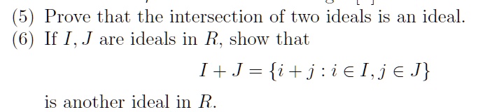 (5) Prove that the intersection of two ideals is an ideal.
(6) If I, J are ideals in R, show that
I + J = i + j : i ? I, j ? J
is another ideal in R.
