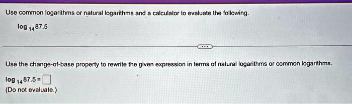 Use common logarithms or natural logarithms and a calculator to evaluate the following.
log14 87.5
Use the change-of-base property to rewrite the given expression in terms of natural logarithms or common logarithms.
log14 87.5 =
(Do not evaluate.)