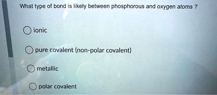 What type of bond is likely between phosphorous and oxygen atoms ?

ionic

pure covalent (non-polar covalent)

metallic

polar covalent