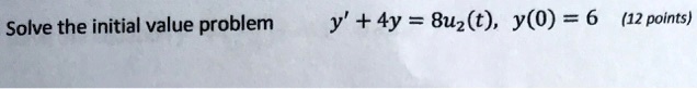 Solve the initial value problem y' + 4y = 8u2(t), y(0) = 6 (12 points)