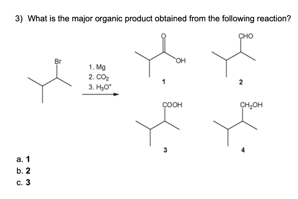 3) What is the major organic product obtained from the following reaction?
Br
1. Mg
2. CO2
3. H3O+
O OH 1
CHO 2
COOH 3
CH2OH 4
a. 1
b. 2
c. 3