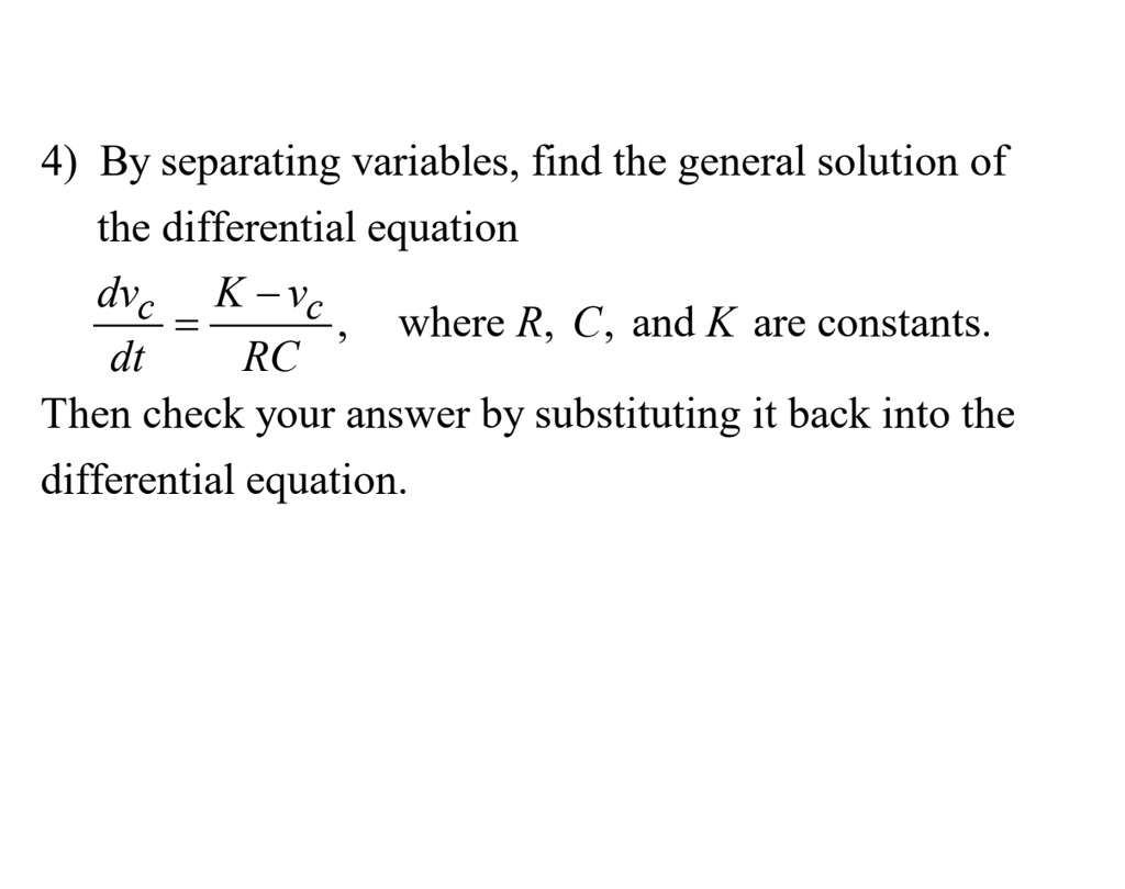 By separating variables, find the general solution of the differential equation fracdvcdt = fracK - vcRC, where R, C, and K are constants. Then check your answer by substituting it back into the differential equation.