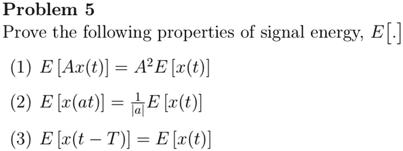 Problem 5
Prove the following properties of signal energy, E[.]
(1) E[Ax(t)] = A^2E[x(t)]
(2) E[x(at)] = rac1|a|E[x(t)]
(3) E[x(t - T)] = E[x(t)]