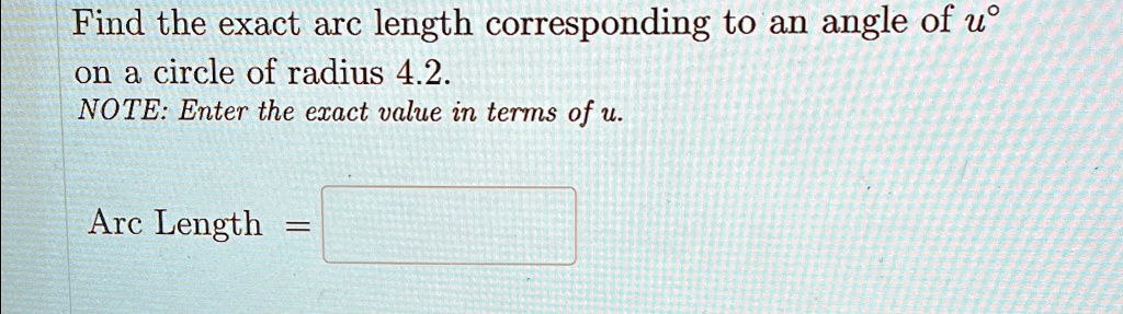 Find the exact arc length corresponding to an angle of u°
on a circle of radius 4.2.
NOTE: Enter the exact value in terms of u.
Arc Length =