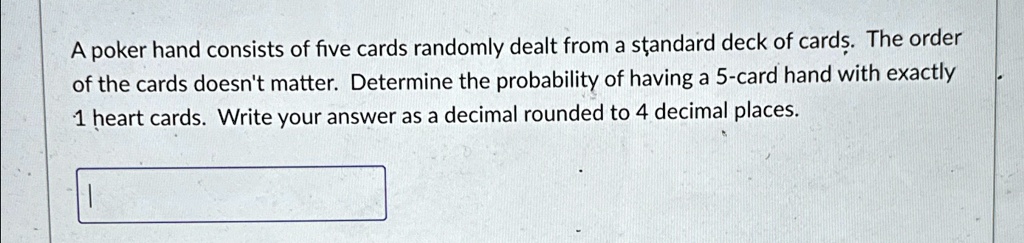 A poker hand consists of five cards randomly dealt from a standard deck of cards. The order of the cards doesn't matter. Determine the probability of having a 5-card hand with exactly 1 heart cards. Write your answer as a decimal rounded to 4 decimal places.