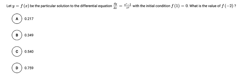 Let y = f(x) be the particular solution to the differential equation dy/dx = (e^x - 1) / e^y with the initial condition f(1) = 0. What is the value of f(-2)?
A 0.217
B 0.349
C 0.540
D 0.759