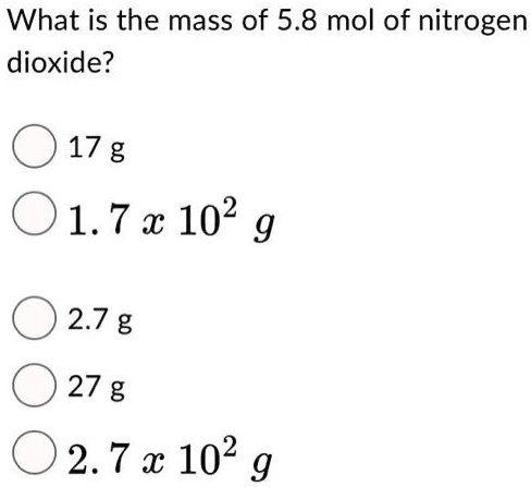 What is the mass of 5.8 mol of nitrogen dioxide?
17 g
1.7 x 10^2 g
2.7 g
27 g
2.7 x 10^2 g