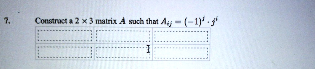 7. Construct a 2 × 3 matrix A such that Aij = (-1)^j · j^i