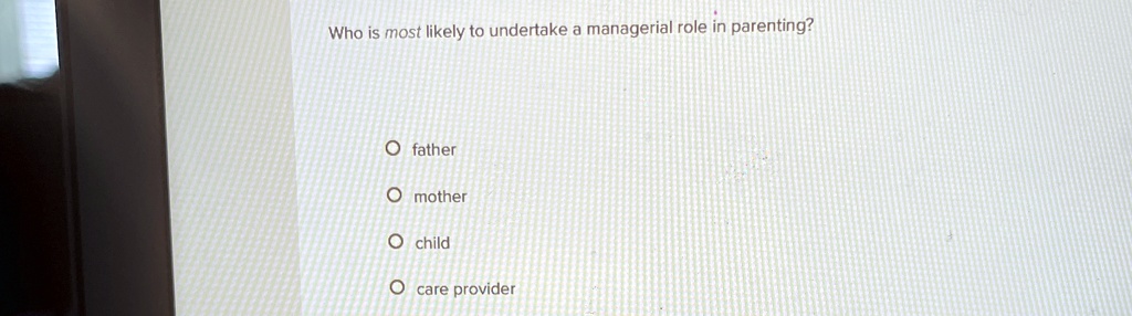 Who is most likely to undertake a managerial role in parenting?
O father
O mother
O child
O care provider